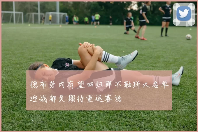 德布劳内有望回归那不勒斯大名单迎战都灵期待重返赛场