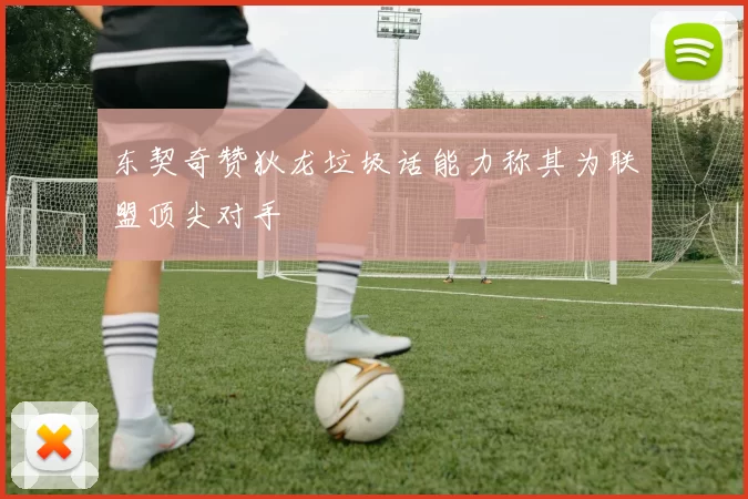 东契奇赞狄龙垃圾话能力称其为联盟顶尖对手