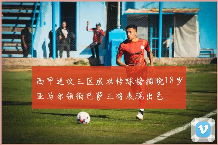 西甲进攻三区成功传球榜揭晓18岁亚马尔领衔巴萨三将表现出色