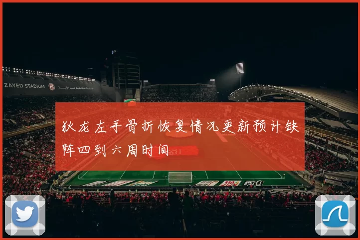 狄龙左手骨折恢复情况更新预计缺阵四到六周时间