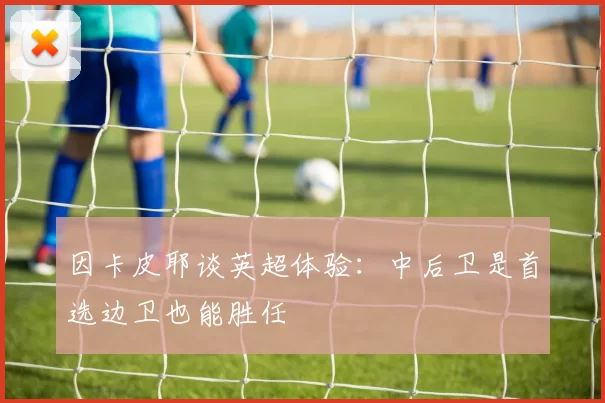 因卡皮耶谈英超体验：中后卫是首选边卫也能胜任