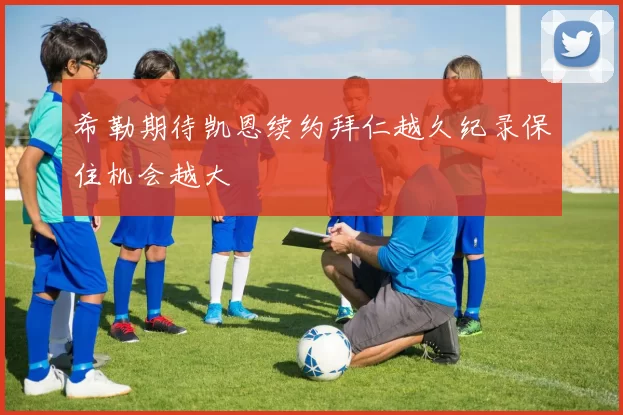 希勒期待凯恩续约拜仁越久纪录保住机会越大