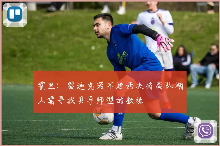 霍里：雷迪克若不进西决将离队湖人需寻找具导师型的教练