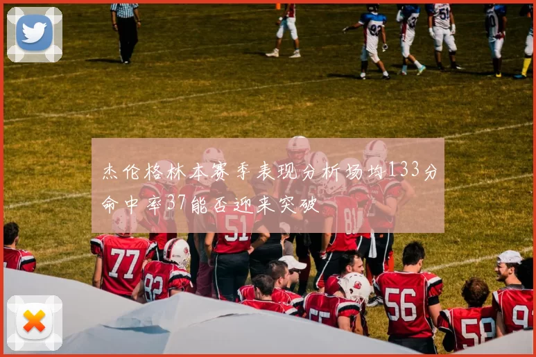 杰伦格林本赛季表现分析场均133分命中率37能否迎来突破