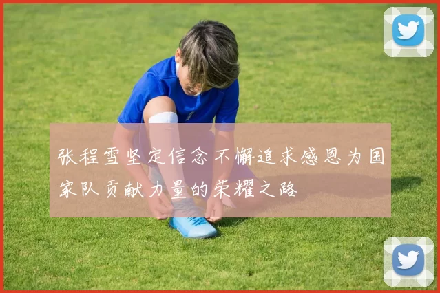 张程雪坚定信念不懈追求感恩为国家队贡献力量的荣耀之路