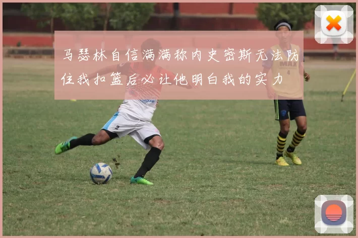 马瑟林自信满满称内史密斯无法防住我扣篮后必让他明白我的实力