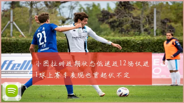 小图拉姆近期状态低迷近12场仅进1球上赛季表现也曾起伏不定