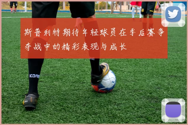 斯普利特期待年轻球员在季后赛争夺战中的精彩表现与成长