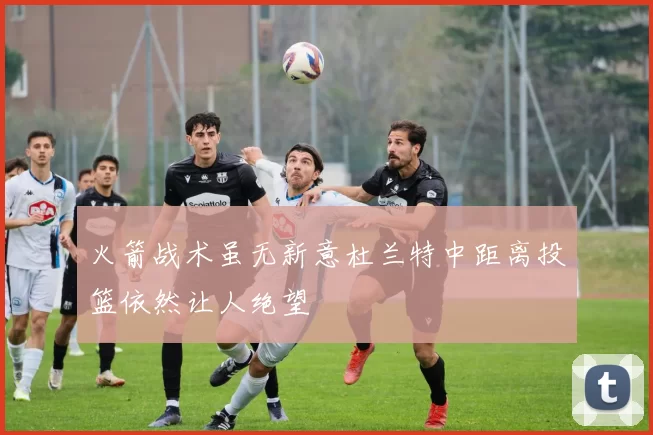 火箭战术虽无新意杜兰特中距离投篮依然让人绝望