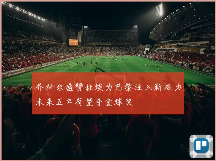 乔科尔盛赞杜埃为巴黎注入新活力未来五年有望夺金球奖