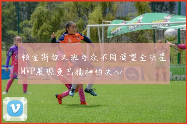 帕金斯称文班与众不同渴望全明星MVP展现曼巴精神的决心