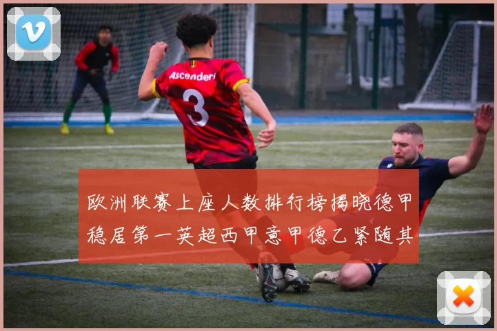 欧洲联赛上座人数排行榜揭晓德甲稳居第一英超西甲意甲德乙紧随其后