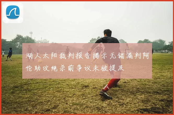 湖人太阳裁判报告揭示无错漏判阿伦助攻绝杀前争议未被提及