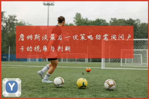 詹姆斯谈最后一攻策略称需询问卢卡的视角与判断