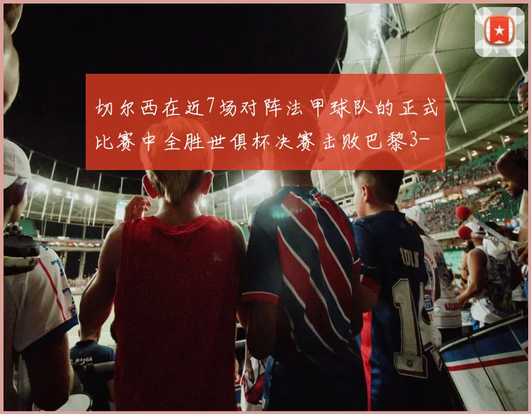 切尔西在近7场对阵法甲球队的正式比赛中全胜世俱杯决赛击败巴黎3-0