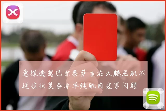 意媒透露巴尔泰萨吉右大腿屈肌不适症状复杂非单纯肌肉痉挛问题