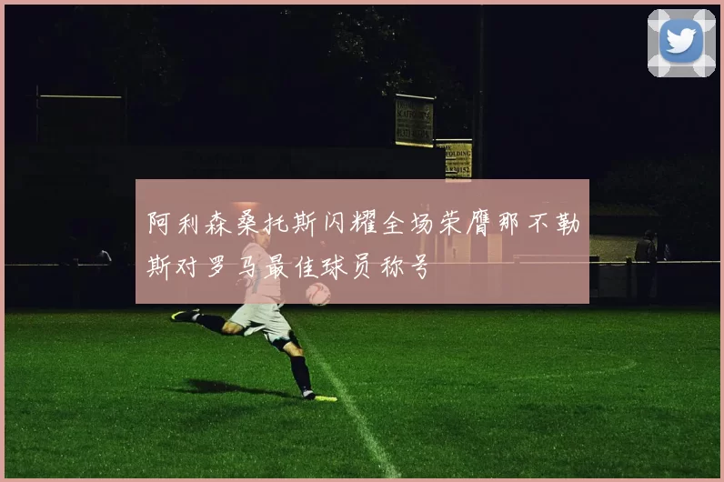 阿利森桑托斯闪耀全场荣膺那不勒斯对罗马最佳球员称号
