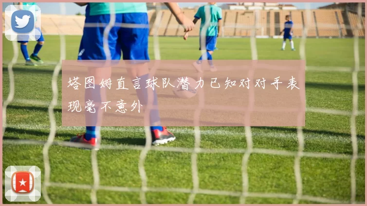 塔图姆直言球队潜力已知对对手表现毫不意外
