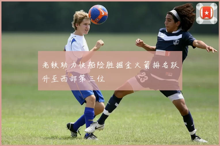 老铁助力快船险胜掘金火箭排名跃升至西部第三位