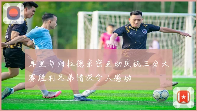 库里与利拉德亲密互动庆祝三分大赛胜利兄弟情深令人感动