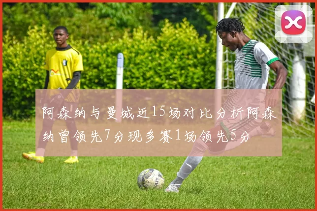 阿森纳与曼城近15场对比分析阿森纳曾领先7分现多赛1场领先5分