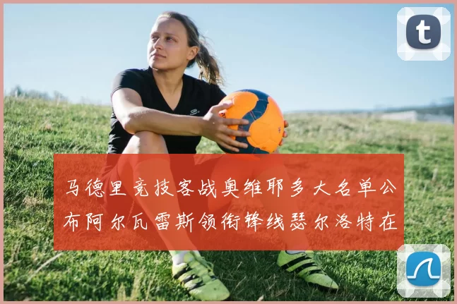 马德里竞技客战奥维耶多大名单公布阿尔瓦雷斯领衔锋线瑟尔洛特在列